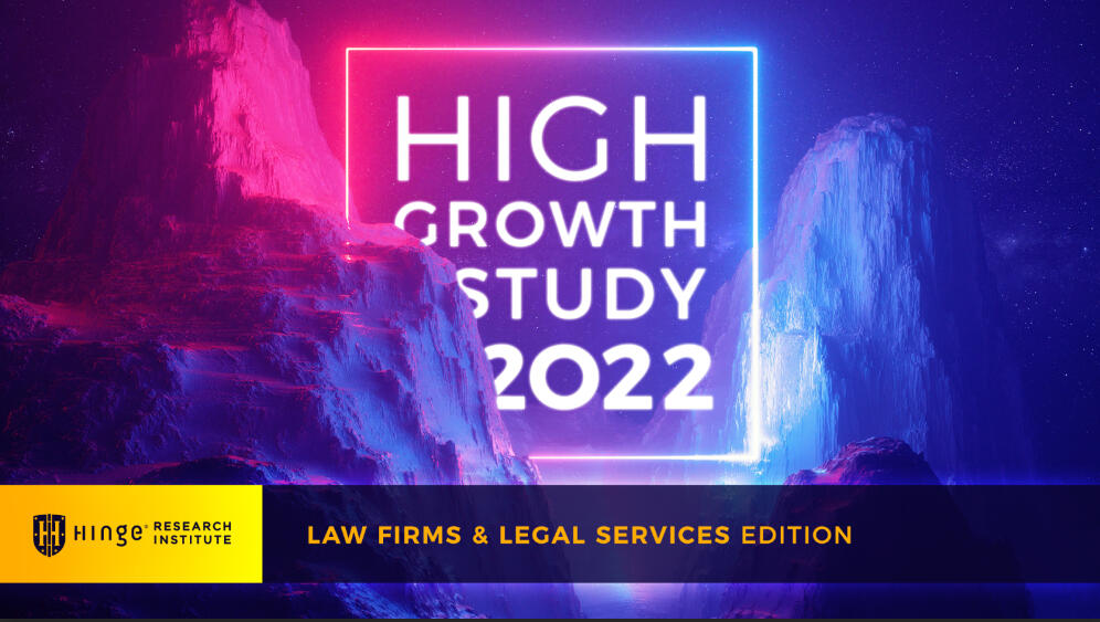 High Growth Study 2022, Legal Services: A signature annual reports for Hinge Research Institute. For nearly a decade, the Hinge has studied the best-performing professional services firms, producing valuable insights on the reasons for their success.